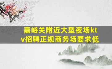 嘉峪关附近大型夜场ktv招聘正规商务场要求低